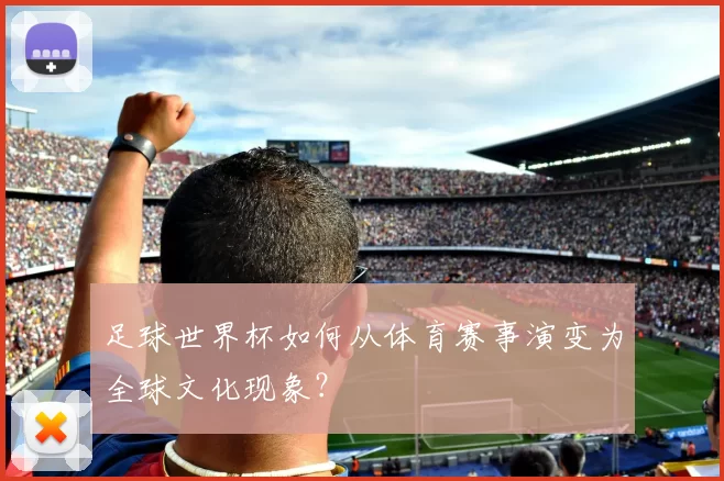 足球世界杯如何从体育赛事演变为全球文化现象?