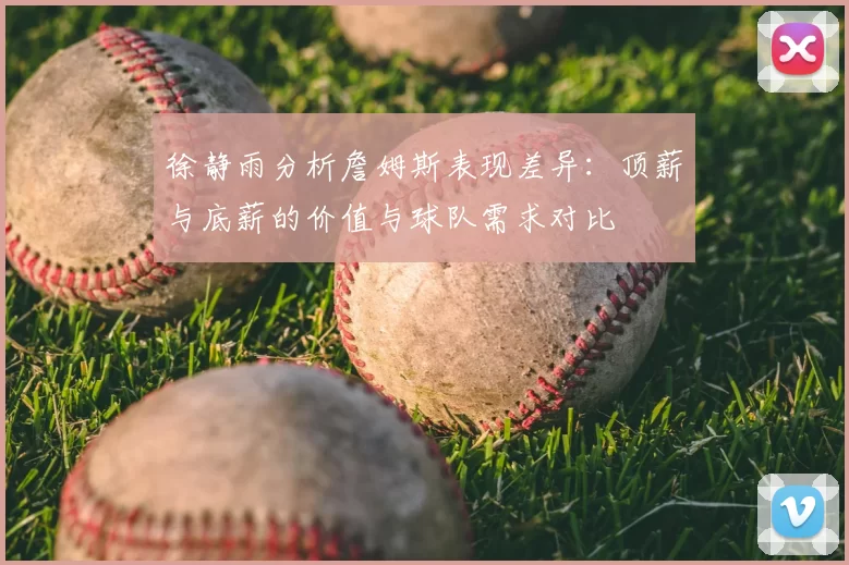 徐静雨分析詹姆斯表现差异:顶薪与底薪的价值与球队需求对比