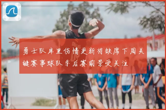 勇士队库里伤情更新将缺席下周关键赛事球队季后赛前景受关注