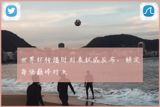 世界杯转播时刻表权威发布,锁定每场巅峰对决
