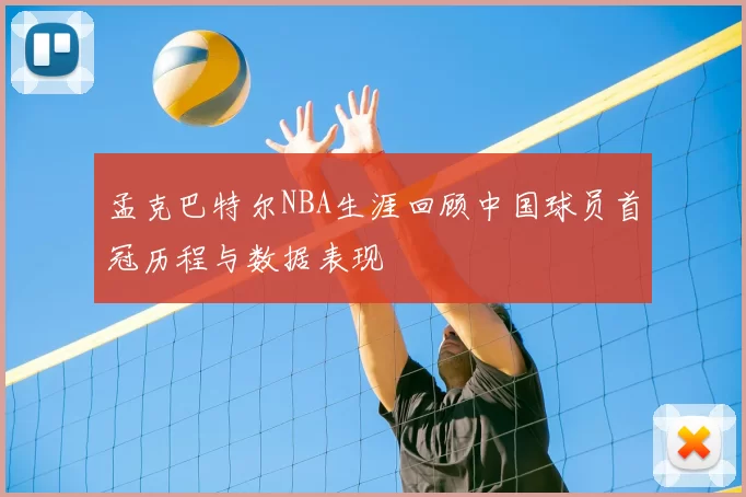 孟克巴特尔NBA生涯回顾中国球员首冠历程与数据表现
