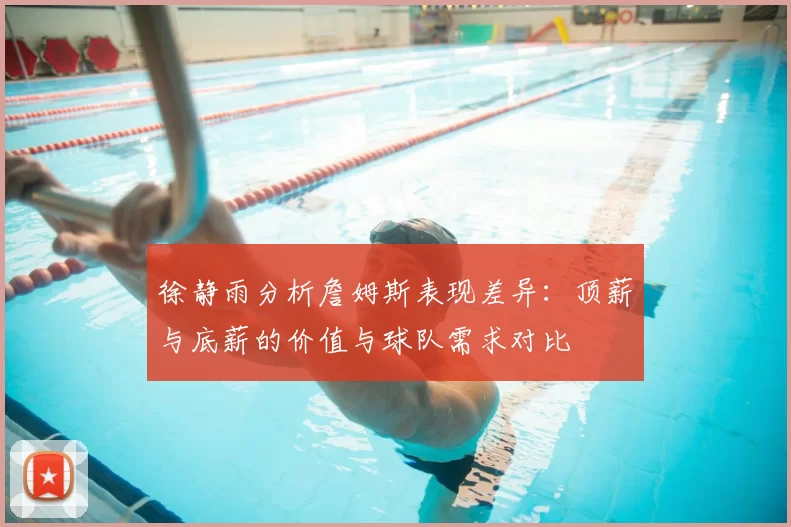 徐静雨分析詹姆斯表现差异：顶薪与底薪的价值与球队需求对比