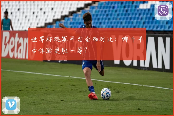 世界杯观赛平台全面对比：哪个平台体验更胜一筹？