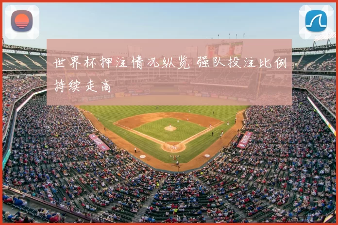 世界杯押注情况纵览 强队投注比例持续走高