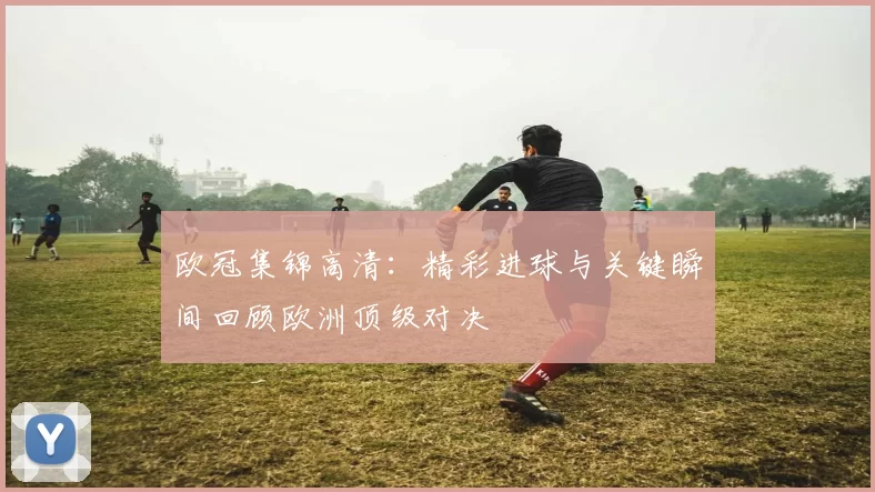 欧冠集锦高清:精彩进球与关键瞬间回顾欧洲顶级对决