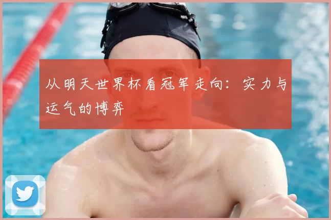 从明天世界杯看冠军走向:实力与运气的博弈