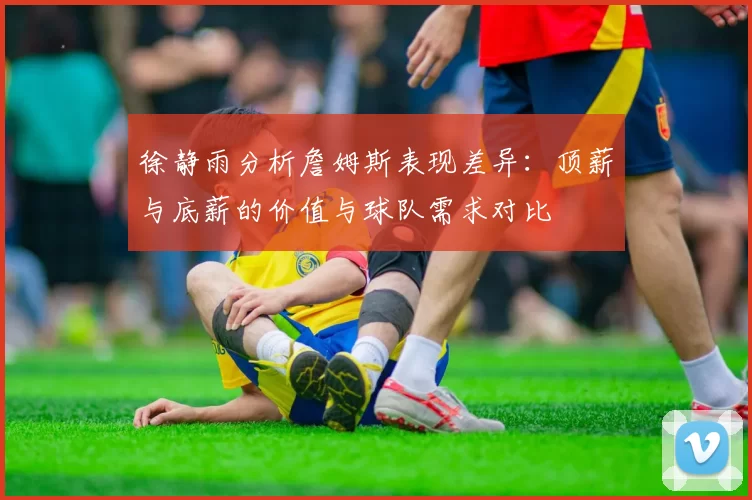 徐静雨分析詹姆斯表现差异：顶薪与底薪的价值与球队需求对比