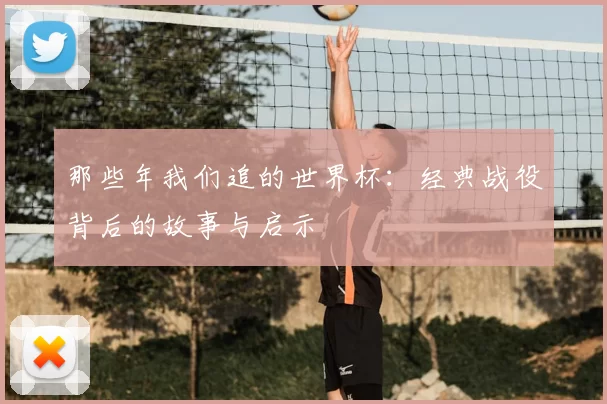 那些年我们追的世界杯:经典战役背后的故事与启示