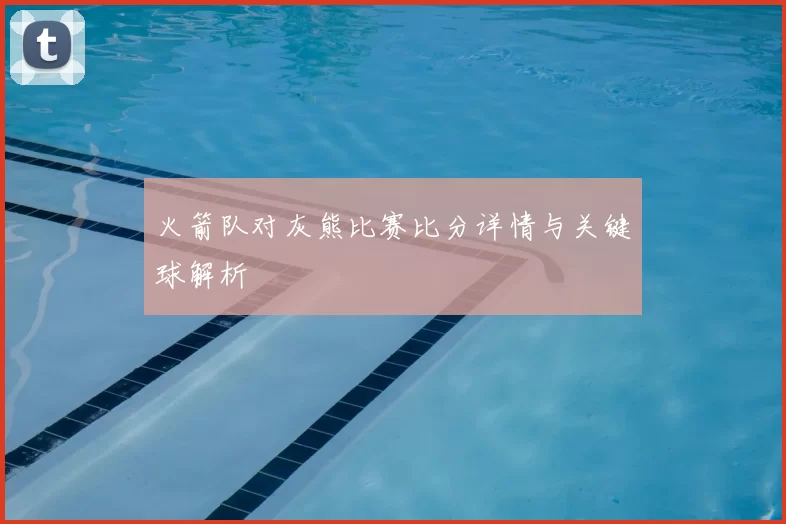 火箭队对灰熊比赛比分详情与关键球解析