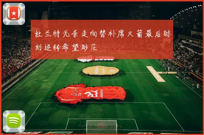 杜兰特无奈走向替补席火箭最后时刻逆转希望渺茫