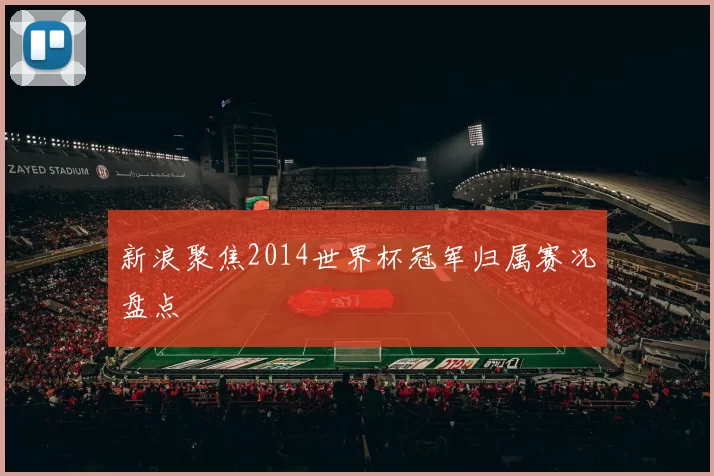 新浪聚焦2014世界杯冠军归属赛况盘点