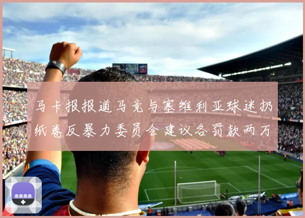 马卡报报道马竞与塞维利亚球迷扔纸卷反暴力委员会建议各罚款两万欧元