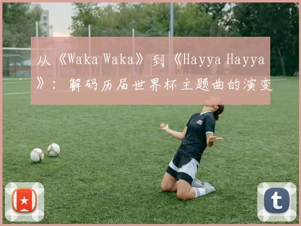 从《Waka Waka》到《Hayya Hayya》:解码历届世界杯主题曲的演变