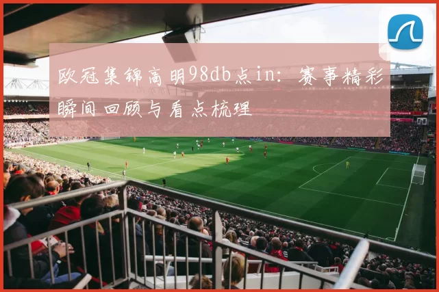 欧冠集锦高明98db点in:赛事精彩瞬间回顾与看点梳理