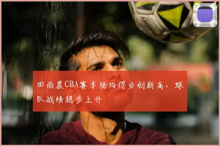 田雨晨CBA赛季场均得分创新高,球队战绩稳步上升