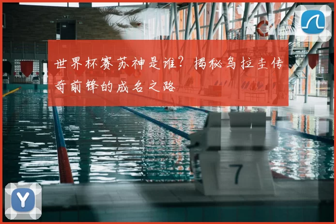 世界杯赛苏神是谁?揭秘乌拉圭传奇前锋的成名之路