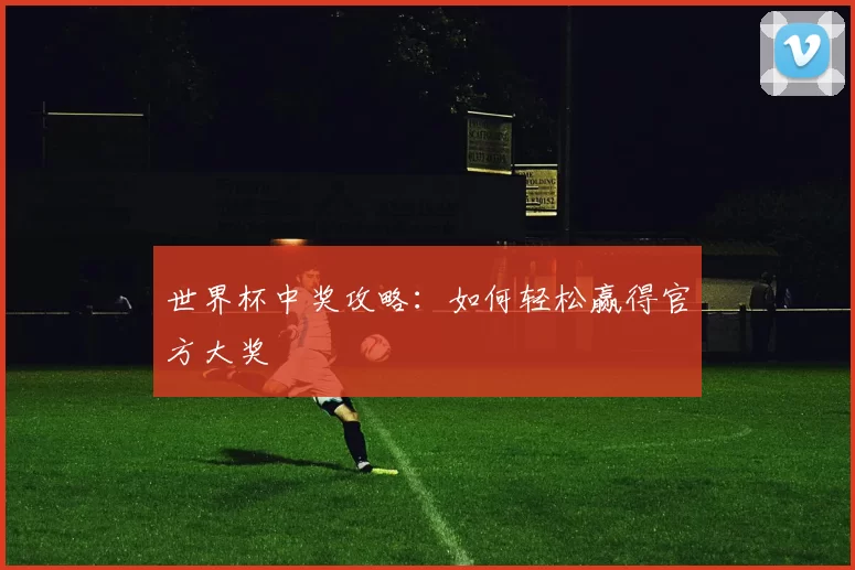 世界杯中奖攻略:如何轻松赢得官方大奖