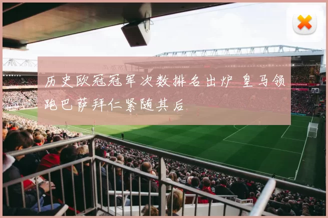 历史欧冠冠军次数排名出炉 皇马领跑巴萨拜仁紧随其后
