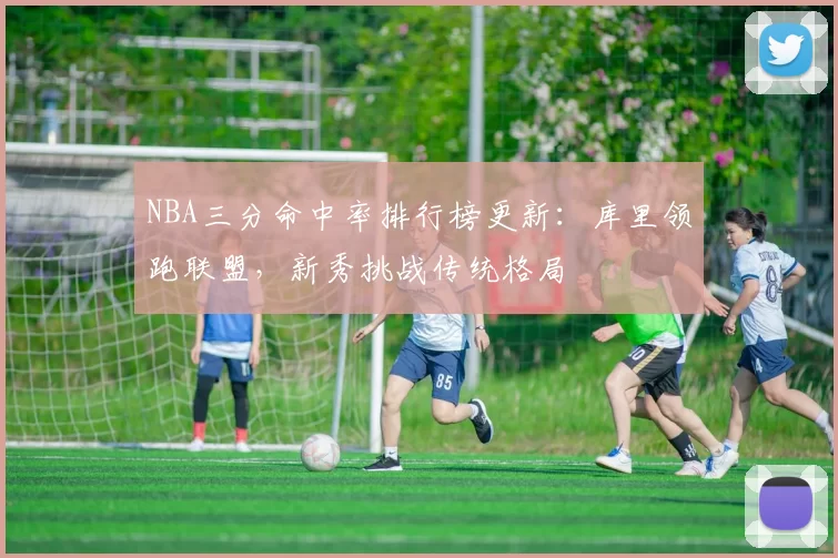 NBA三分命中率排行榜更新:库里领跑联盟,新秀挑战传统格局