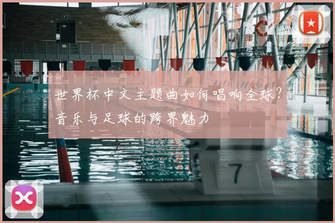世界杯中文主题曲如何唱响全球?音乐与足球的跨界魅力