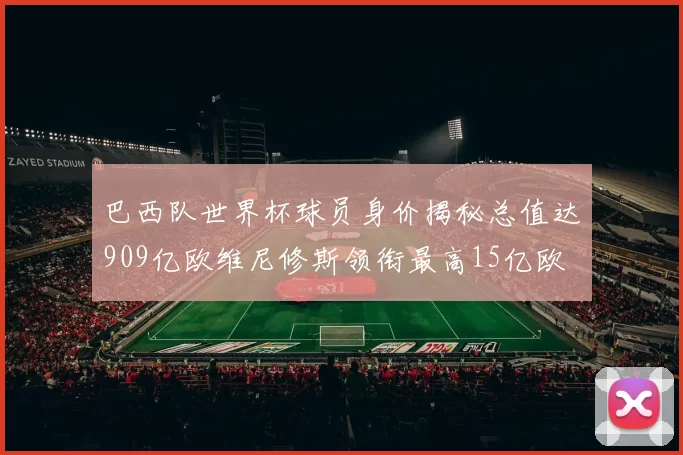 巴西队世界杯球员身价揭秘总值达909亿欧维尼修斯领衔最高15亿欧
