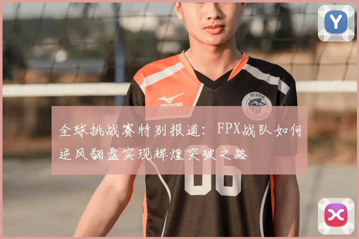 全球挑战赛特别报道:FPX战队如何逆风翻盘实现辉煌突破之路