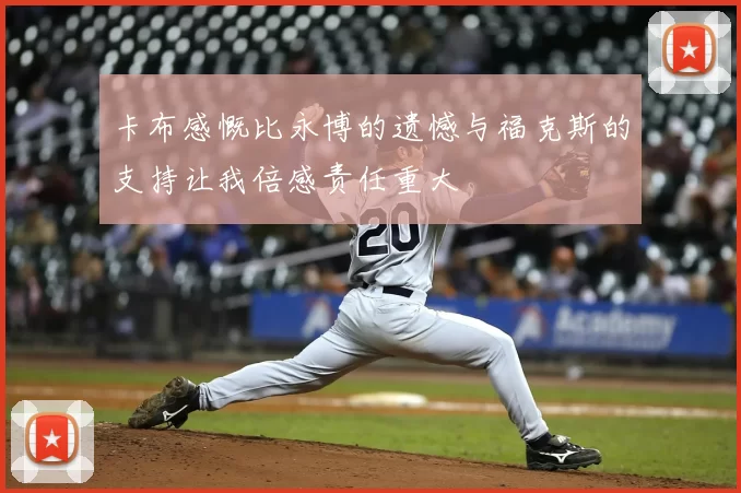 卡布感慨比永博的遗憾与福克斯的支持让我倍感责任重大
