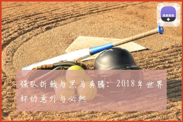 强队折戟与黑马奔腾：2018年世界杯的意外与必然