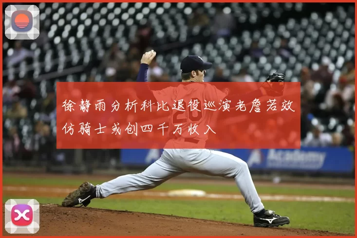 徐静雨分析科比退役巡演老詹若效仿骑士或创四千万收入