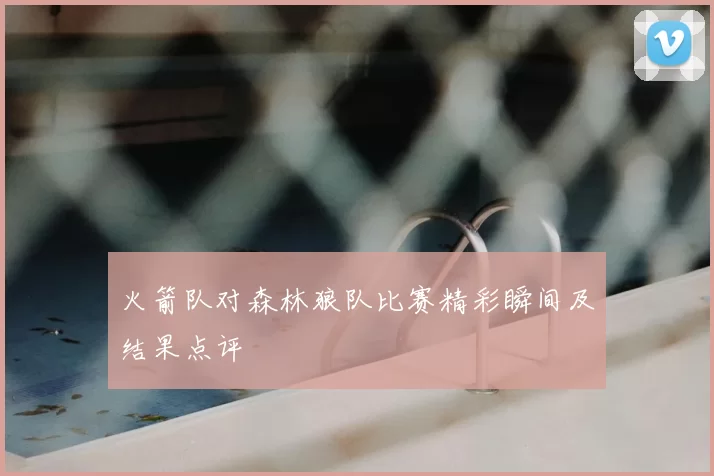火箭队对森林狼队比赛精彩瞬间及结果点评