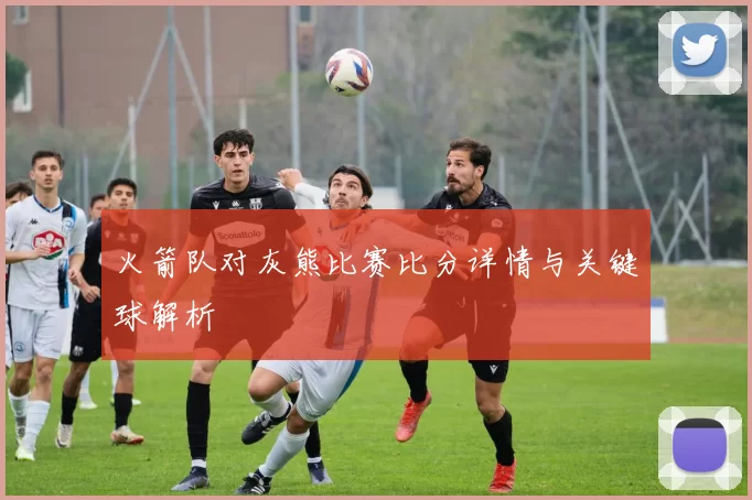火箭队对灰熊比赛比分详情与关键球解析