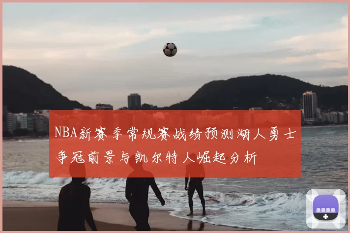NBA新赛季常规赛战绩预测湖人勇士争冠前景与凯尔特人崛起分析