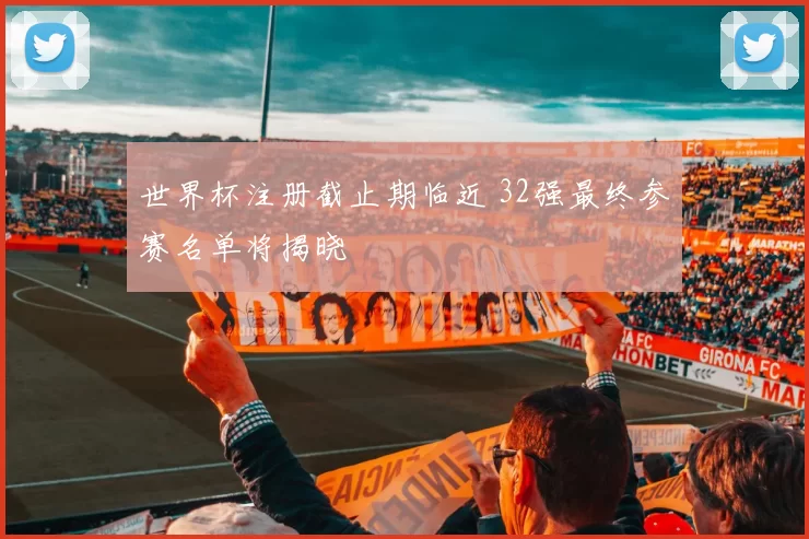 世界杯注册截止期临近 32强最终参赛名单将揭晓