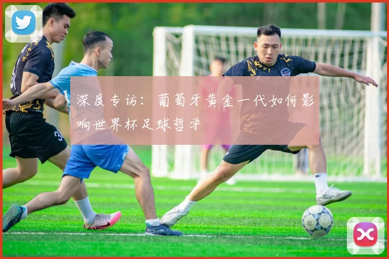 深度专访:葡萄牙黄金一代如何影响世界杯足球哲学