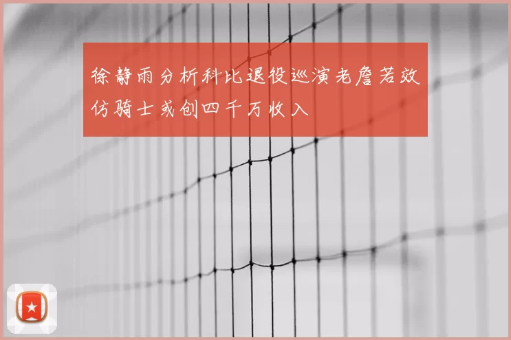 徐静雨分析科比退役巡演老詹若效仿骑士或创四千万收入