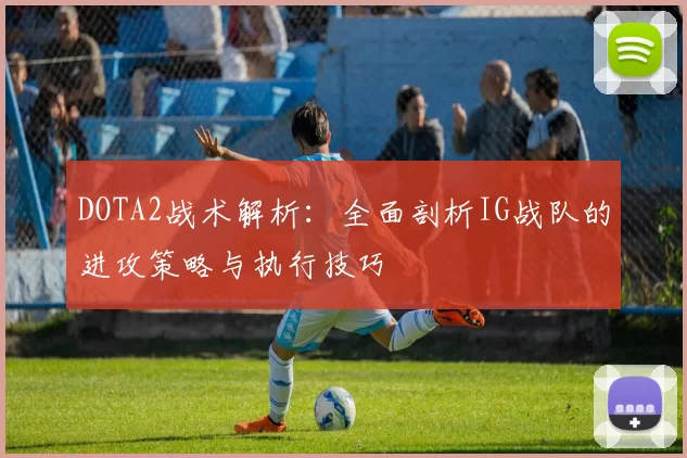 DOTA2战术解析:全面剖析IG战队的进攻策略与执行技巧