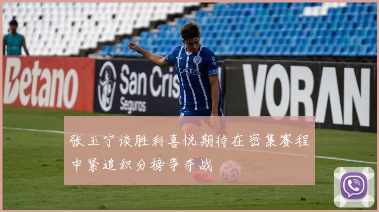 张玉宁谈胜利喜悦期待在密集赛程中紧追积分榜争夺战