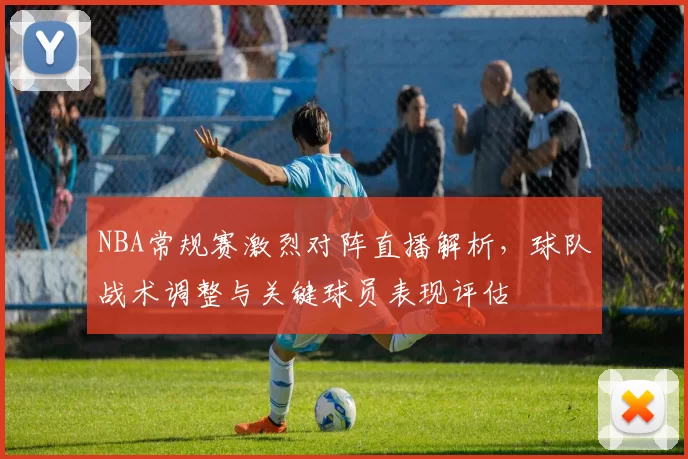 NBA常规赛激烈对阵直播解析,球队战术调整与关键球员表现评估