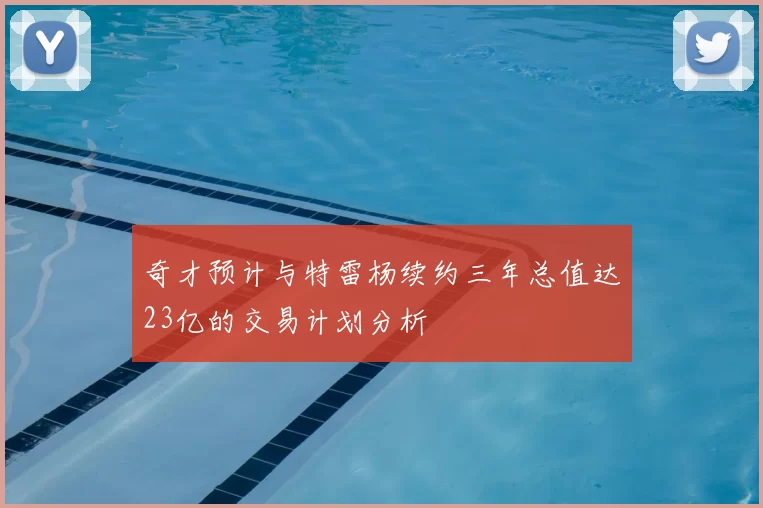 奇才预计与特雷杨续约三年总值达23亿的交易计划分析