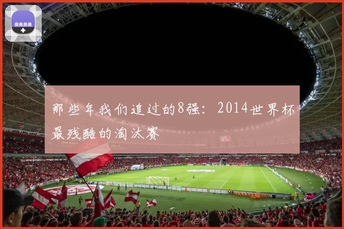 那些年我们追过的8强:2014世界杯最残酷的淘汰赛