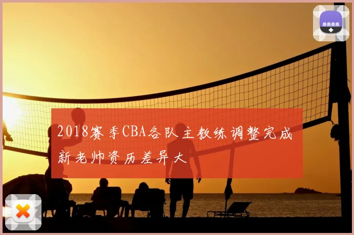 2018赛季CBA各队主教练调整完成 新老帅资历差异大