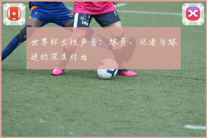 世界杯女性声音:球员、记者与球迷的深度对话