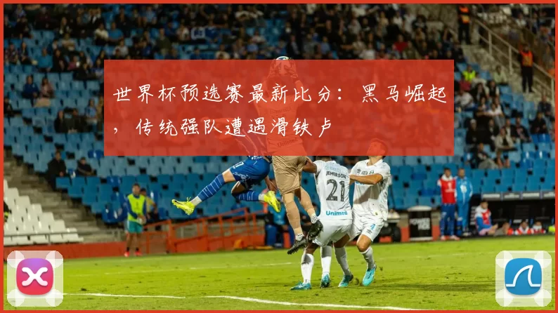 世界杯预选赛最新比分:黑马崛起,传统强队遭遇滑铁卢