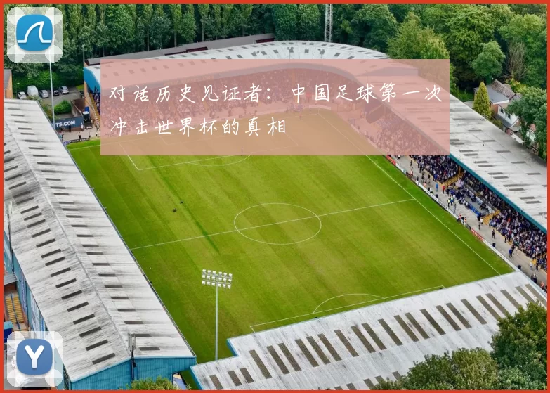 对话历史见证者:中国足球第一次冲击世界杯的真相