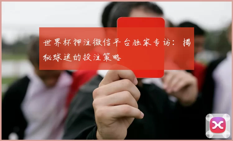 世界杯押注微信平台独家专访:揭秘球迷的投注策略