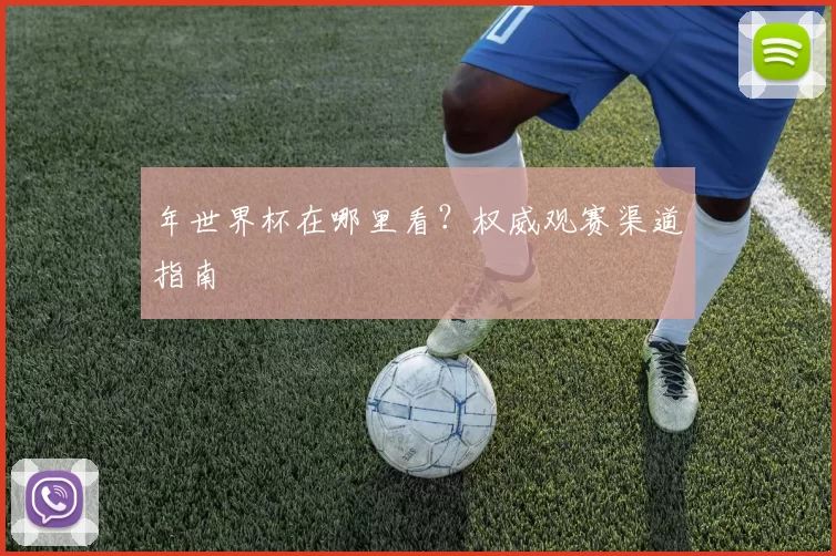 年世界杯在哪里看？权威观赛渠道指南