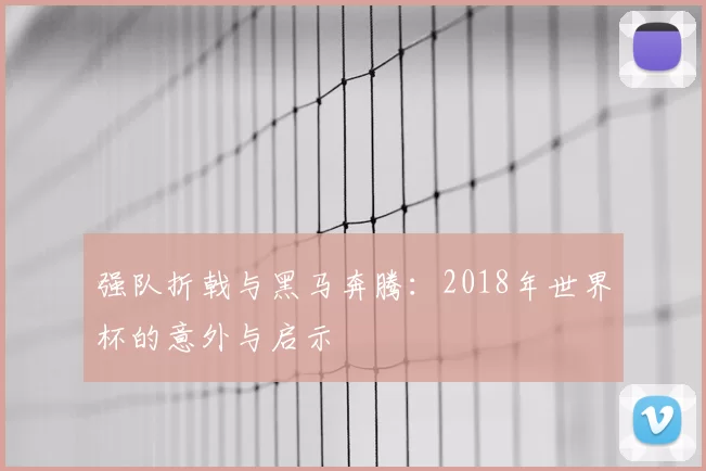 强队折戟与黑马奔腾：2018年世界杯的意外与启示