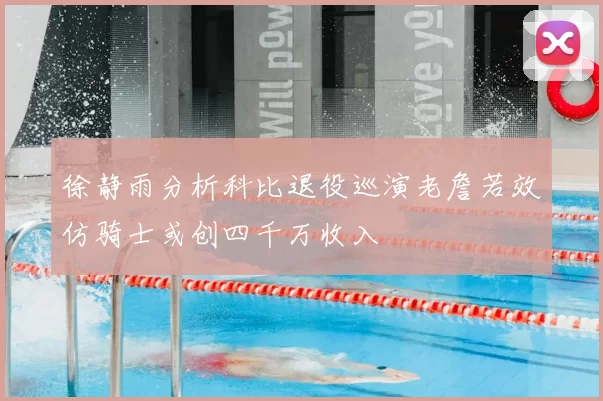 徐静雨分析科比退役巡演老詹若效仿骑士或创四千万收入