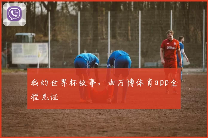我的世界杯故事,由万博体育app全程见证