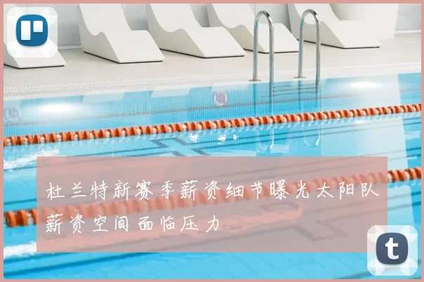 杜兰特新赛季薪资细节曝光太阳队薪资空间面临压力